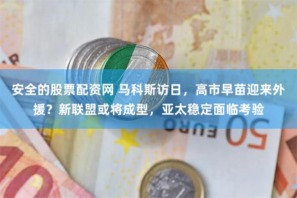 安全的股票配资网 马科斯访日，高市早苗迎来外援？新联盟或将成型，亚太稳定面临考验