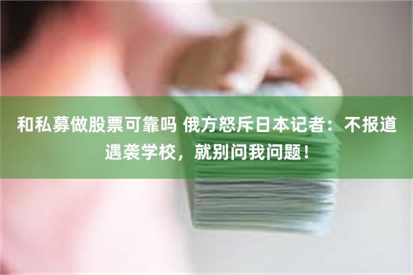 和私募做股票可靠吗 俄方怒斥日本记者：不报道遇袭学校，就别问我问题！