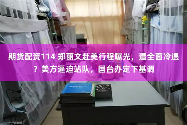 期货配资114 郑丽文赴美行程曝光，遭全面冷遇？美方逼迫站队，国台办定下基调