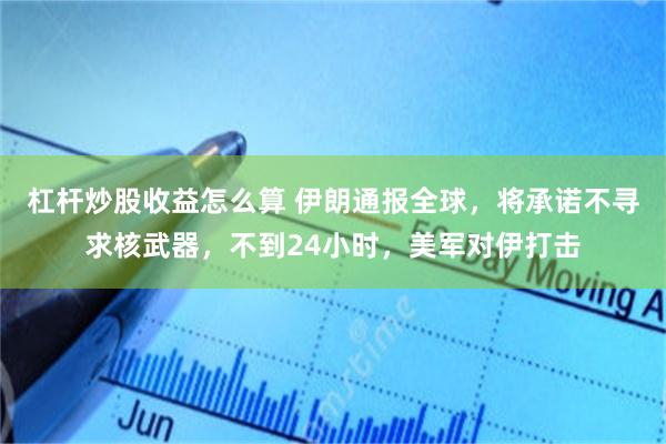 杠杆炒股收益怎么算 伊朗通报全球,将承诺不寻求核武器,不到24小时,美军对伊打击