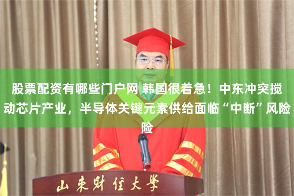 股票配资有哪些门户网 韩国很着急！中东冲突搅动芯片产业，半导体关键元素供给面临“中断”风险