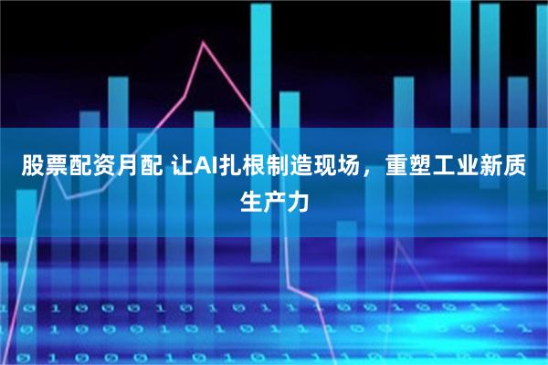 股票配资月配 让AI扎根制造现场，重塑工业新质生产力