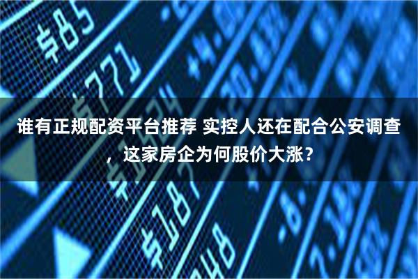 谁有正规配资平台推荐 实控人还在配合公安调查,这家房企为何股价大涨?