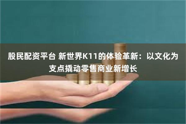 股民配资平台 新世界K11的体验革新：以文化为支点撬动零售商业新增长