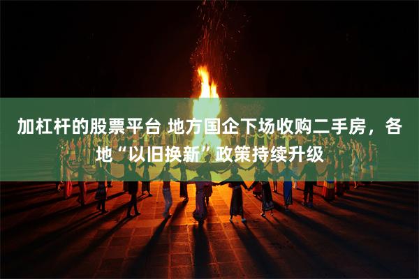 加杠杆的股票平台 地方国企下场收购二手房，各地“以旧换新”政策持续升级