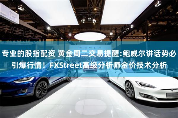 专业的股指配资 黄金周二交易提醒:鲍威尔讲话势必引爆行情！FXStreet高级分析师金价技术分析