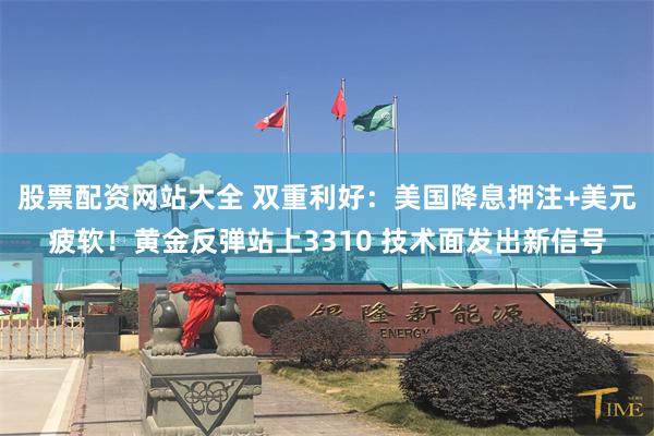 股票配资网站大全 双重利好：美国降息押注+美元疲软！黄金反弹站上3310 技术面发出新信号