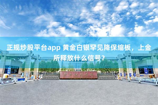 正规炒股平台app 黄金白银罕见降保缩板,上金所释放什么信号?