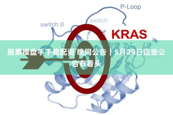 股票操盘手下载配资 晚间公告｜5月29日这些公告有看头