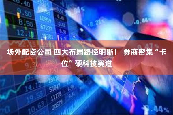 场外配资公司 四大布局路径明晰！ 券商密集“卡位”硬科技赛道