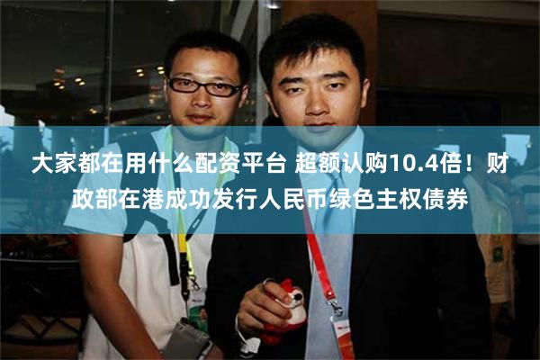 大家都在用什么配资平台 超额认购10.4倍！财政部在港成功发行人民币绿色主权债券