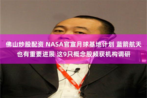 佛山炒股配资 NASA官宣月球基地计划 蓝箭航天也有重要进展 这9只概念股频获机构调研