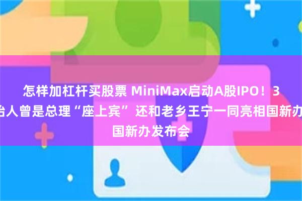 怎样加杠杆买股票 MiniMax启动A股IPO！37岁创始人曾是总理“座上宾” 还和老乡王宁一同亮相国新办发布会