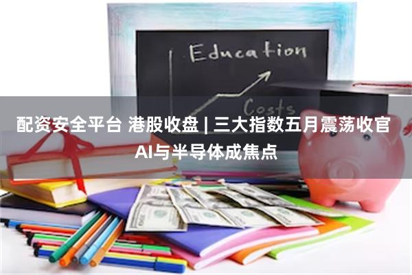 配资安全平台 港股收盘 | 三大指数五月震荡收官 AI与半导体成焦点