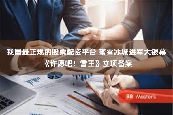 我国最正规的股票配资平台 蜜雪冰城进军大银幕 《许愿吧！雪王》立项备案