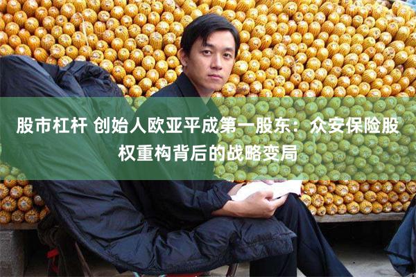 股市杠杆 创始人欧亚平成第一股东：众安保险股权重构背后的战略变局