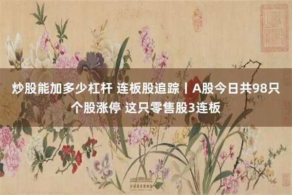 炒股能加多少杠杆 连板股追踪丨A股今日共98只个股涨停 这只零售股3连板
