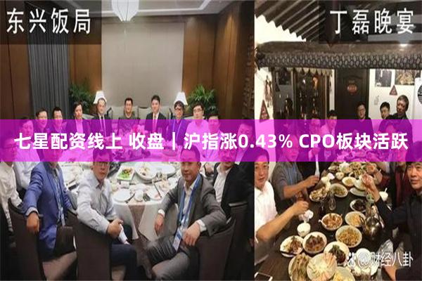 七星配资线上 收盘｜沪指涨0.43% CPO板块活跃