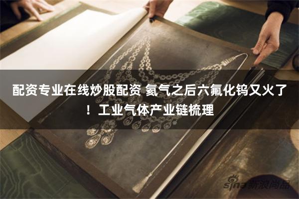 配资专业在线炒股配资 氦气之后六氟化钨又火了！工业气体产业链梳理