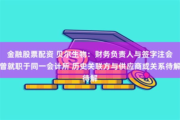 金融股票配资 贝尔生物：财务负责人与签字注会曾就职于同一会计所 历史关联方与供应商或关系待解