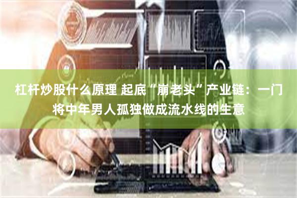 杠杆炒股什么原理 起底“崩老头”产业链：一门将中年男人孤独做成流水线的生意