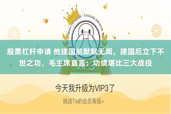 股票杠杆申请 他建国前默默无闻，建国后立下不世之功，毛主席直言：功绩堪比三大战役