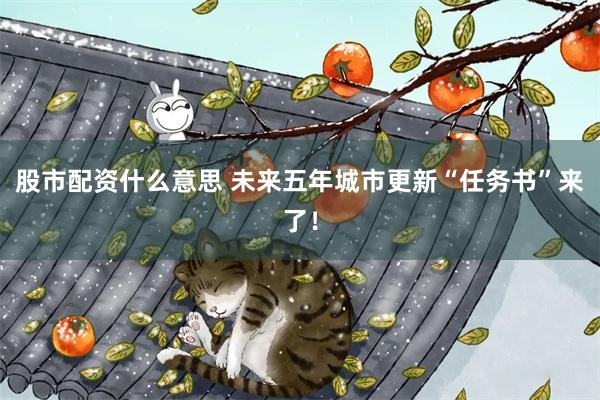 股市配资什么意思 未来五年城市更新“任务书”来了!