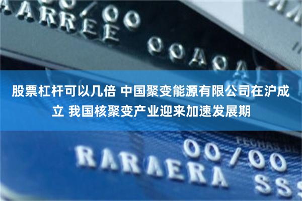 股票杠杆可以几倍 中国聚变能源有限公司在沪成立 我国核聚变产业迎来加速发展期