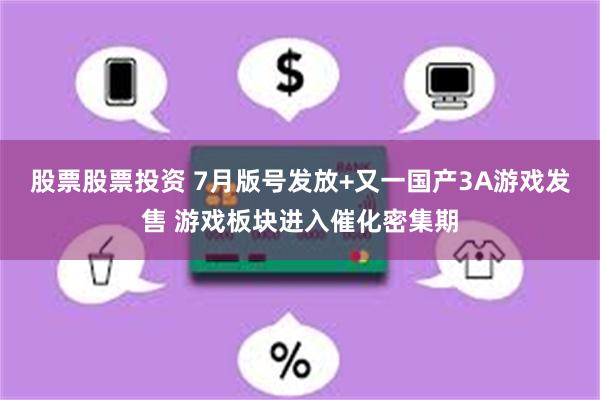 股票股票投资 7月版号发放+又一国产3A游戏发售 游戏板块进入催化密集期