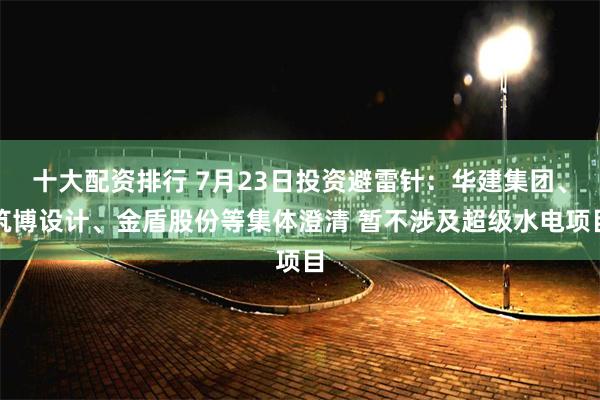十大配资排行 7月23日投资避雷针：华建集团、筑博设计、金盾股份等集体澄清 暂不涉及超级水电项目