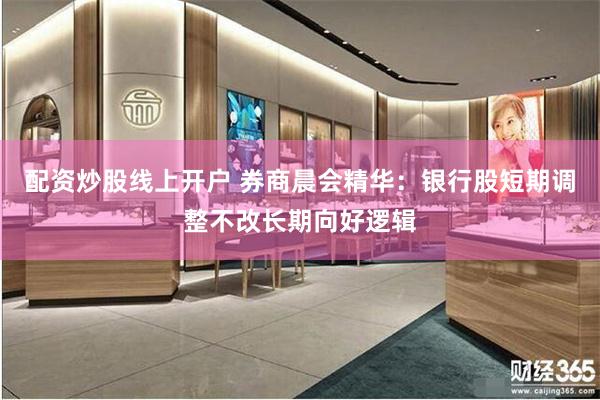 配资炒股线上开户 券商晨会精华：银行股短期调整不改长期向好逻辑