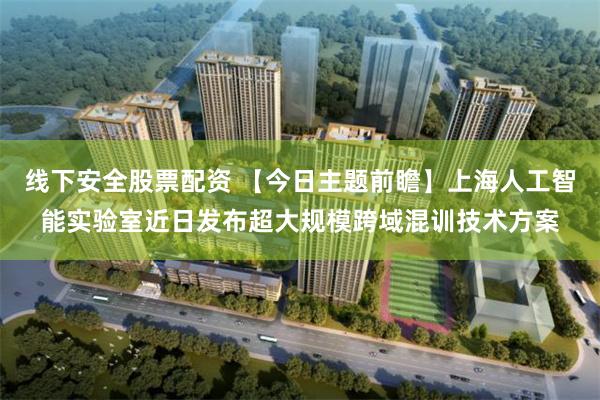 线下安全股票配资 【今日主题前瞻】上海人工智能实验室近日发布超大规模跨域混训技术方案