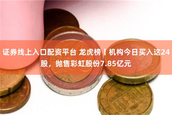 证券线上入口配资平台 龙虎榜丨机构今日买入这24股，抛售彩虹股份7.85亿元