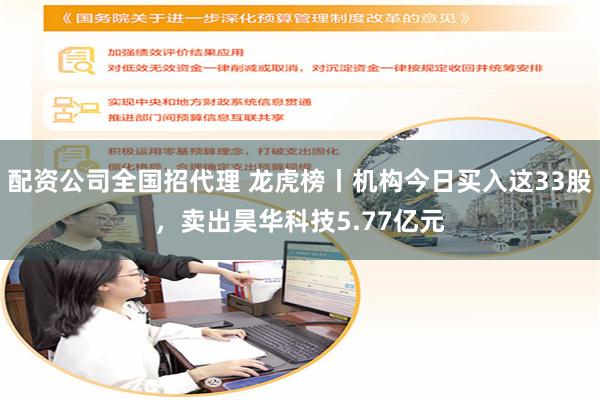 配资公司全国招代理 龙虎榜丨机构今日买入这33股，卖出昊华科技5.77亿元