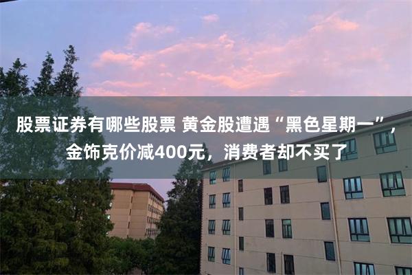 股票证券有哪些股票 黄金股遭遇“黑色星期一”,金饰克价减400元,消费者却不买了