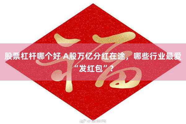股票杠杆哪个好 A股万亿分红在途,哪些行业最爱“发红包”?