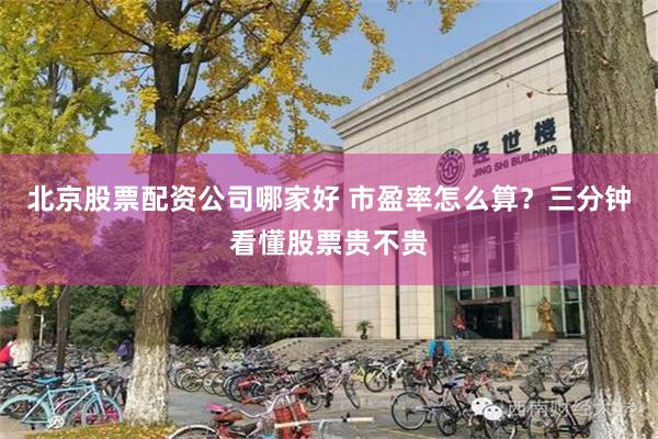 北京股票配资公司哪家好 市盈率怎么算？三分钟看懂股票贵不贵