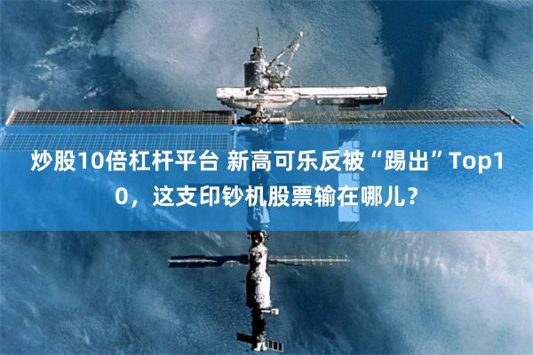 炒股10倍杠杆平台 新高可乐反被“踢出”Top10，这支印钞机股票输在哪儿？
