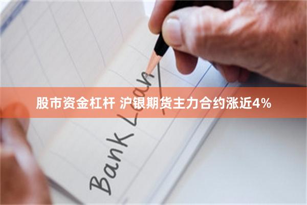 股市资金杠杆 沪银期货主力合约涨近4%
