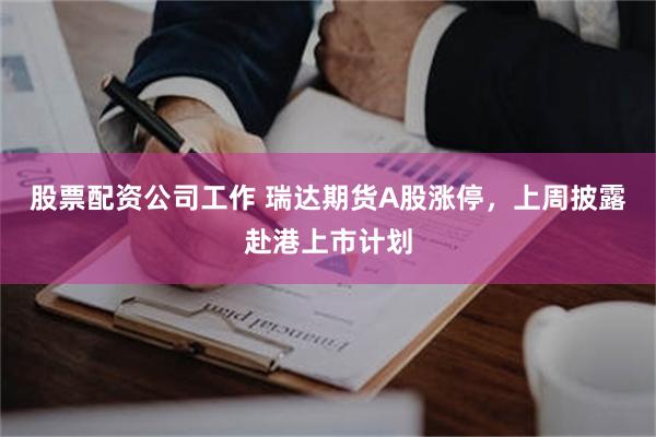 股票配资公司工作 瑞达期货A股涨停，上周披露赴港上市计划
