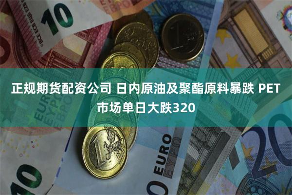 正规期货配资公司 日内原油及聚酯原料暴跌 PET市场单日大跌320