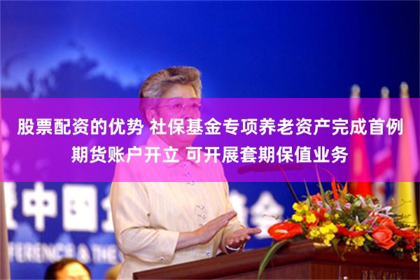 股票配资的优势 社保基金专项养老资产完成首例期货账户开立 可开展套期保值业务