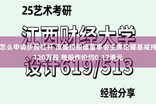 怎么申请炒股杠杆 茂盛控股遭董事会主席伦耀基减持120万股 每股作价约0.17港元