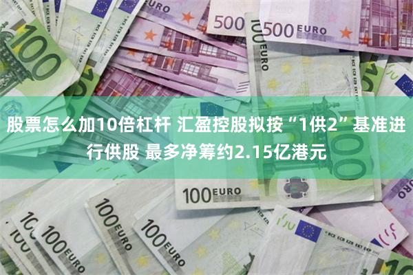 股票怎么加10倍杠杆 汇盈控股拟按“1供2”基准进行供股 最多净筹约2.15亿港元