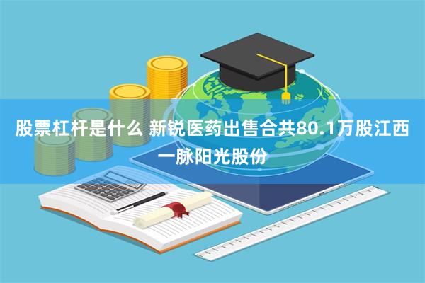 股票杠杆是什么 新锐医药出售合共80.1万股江西一脉阳光股份