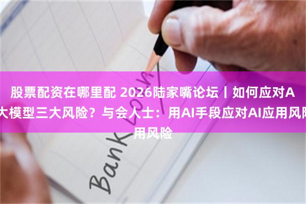 股票配资在哪里配 2026陆家嘴论坛丨如何应对AI大模型三大风险？与会人士：用AI手段应对AI应用风险
