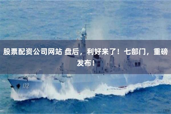 股票配资公司网站 盘后，利好来了！七部门，重磅发布！
