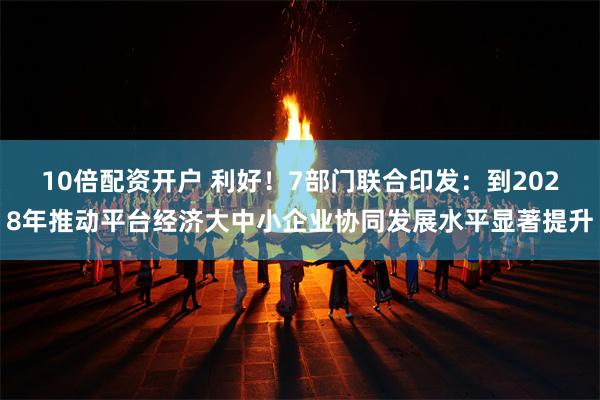 10倍配资开户 利好！7部门联合印发：到2028年推动平台经济大中小企业协同发展水平显著提升