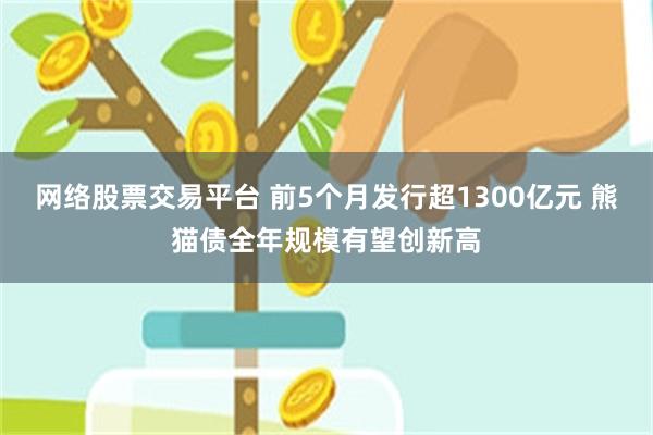 网络股票交易平台 前5个月发行超1300亿元 熊猫债全年规模有望创新高
