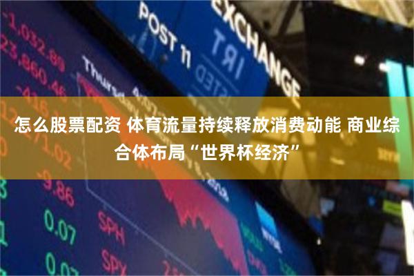 怎么股票配资 体育流量持续释放消费动能 商业综合体布局“世界杯经济”